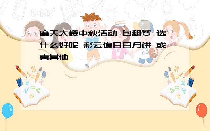 摩天大楼中秋活动 包租婆 选什么好呢 彩云追日日月饼 或者其他