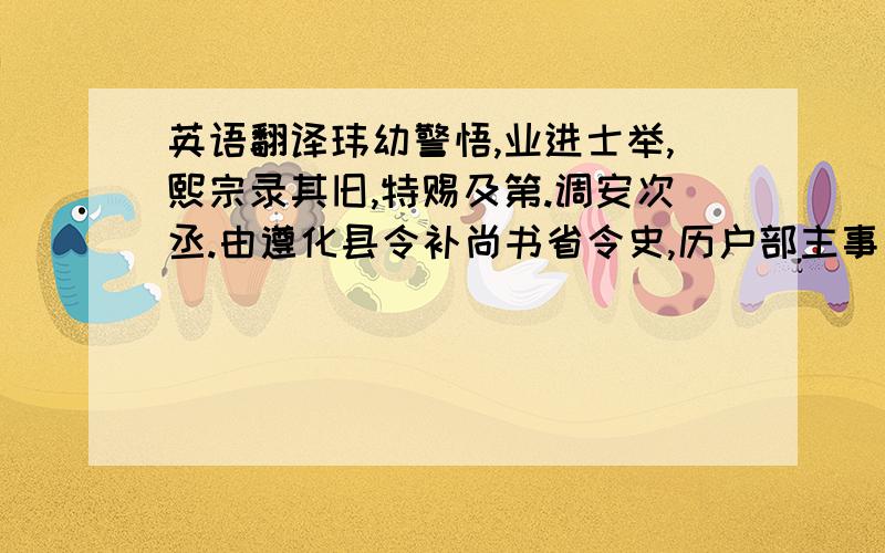 英语翻译玮幼警悟,业进士举,熙宗录其旧,特赐及第.调安次丞.由遵化县令补尚书省令史,历户部主事、监察御史,累转尚书省都事.宰臣奏拟玮经画军民田土,世宗见其名曰：“刘玮尚淹此乎.”迁