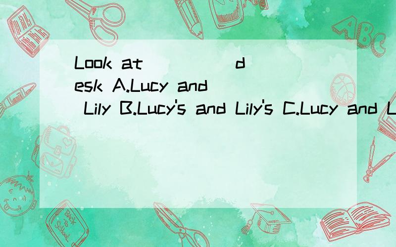 Look at ____ desk A.Lucy and Lily B.Lucy's and Lily's C.Lucy and Lily's说出为什么，