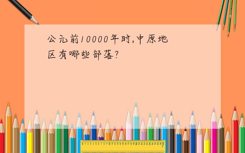 公元前10000年时,中原地区有哪些部落?