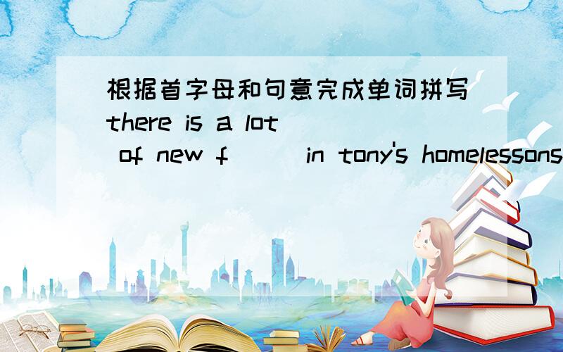 根据首字母和句意完成单词拼写there is a lot of new f___in tony's homelessons b___at eight o'clockboys and girls,w___ to beijing zoomy favourite c___  is chinaplease c____ the wire to the lightplease give me three pieces of p___un