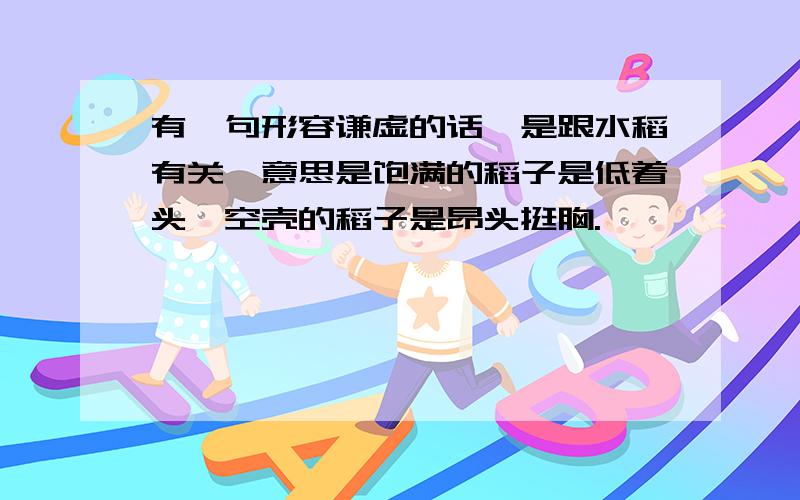 有一句形容谦虚的话,是跟水稻有关,意思是饱满的稻子是低着头,空壳的稻子是昂头挺胸.