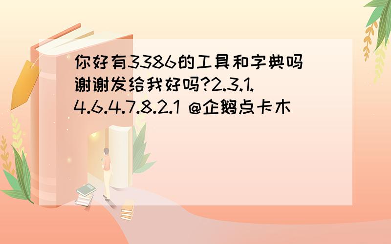 你好有3386的工具和字典吗谢谢发给我好吗?2.3.1.4.6.4.7.8.2.1 @企鹅点卡木