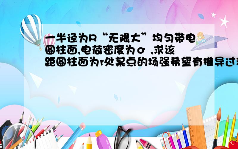 一半径为R“无限大”均匀带电圆柱面,电荷密度为σ ,求该距圆柱面为r处某点的场强希望有推导过程.....