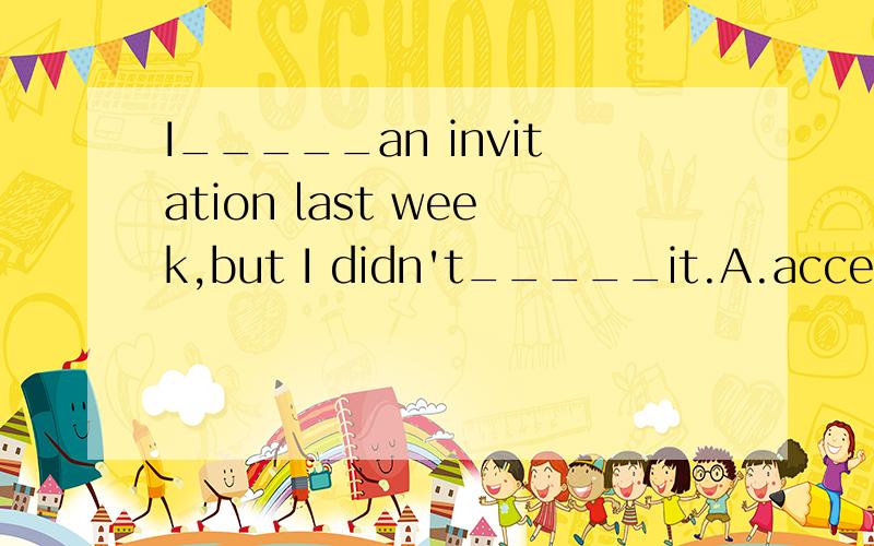 I_____an invitation last week,but I didn't_____it.A.accepted...receive B.took...getC.got...take D.received...accept请说明理由