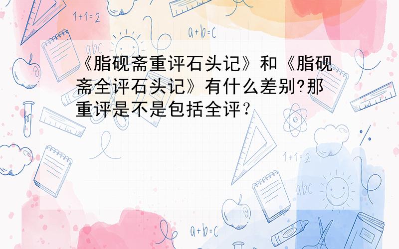 《脂砚斋重评石头记》和《脂砚斋全评石头记》有什么差别?那重评是不是包括全评？