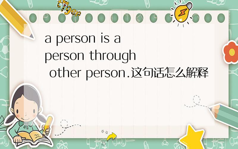 a person is a person through other person.这句话怎么解释