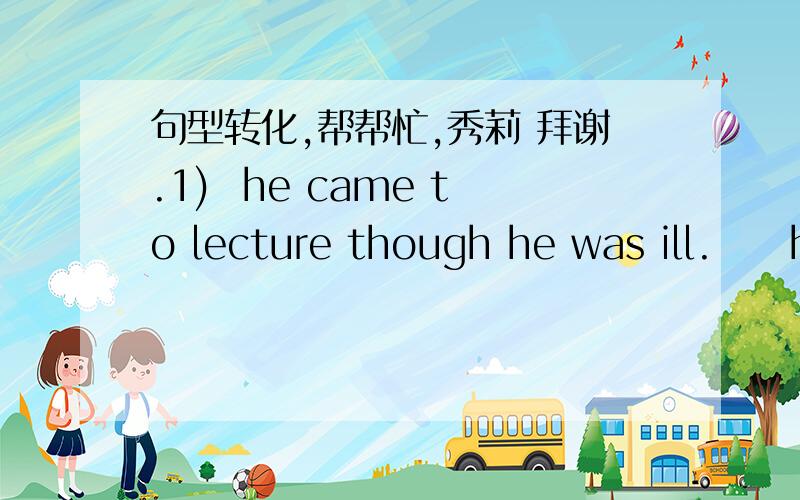 句型转化,帮帮忙,秀莉 拜谢.1)  he came to lecture though he was ill.     he came to lecture ____  ____   ____.2)  it is seem from space,the earth looks like a blue ball.     ____   ____  space,the earth looks like a blue ball.3)  the house,