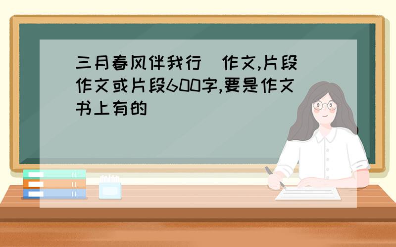 三月春风伴我行（作文,片段）作文或片段600字,要是作文书上有的