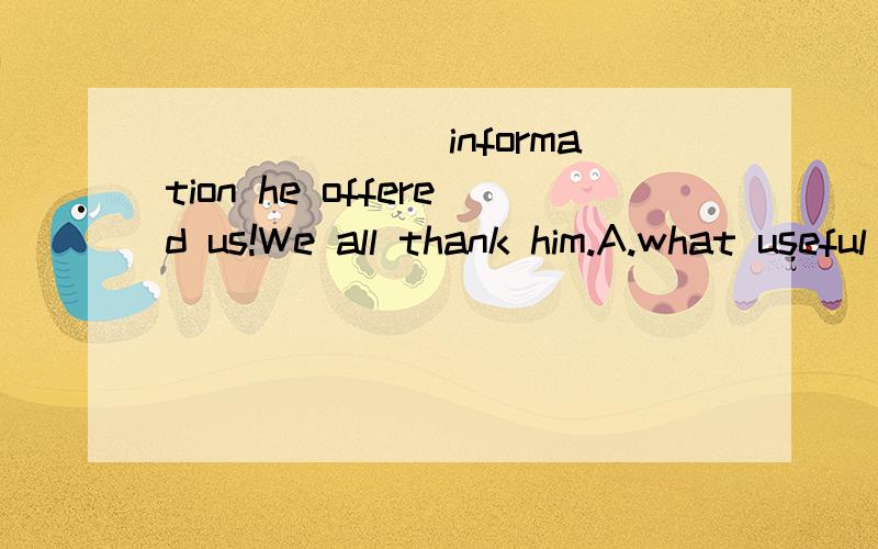 _______information he offered us!We all thank him.A.what useful B.what useless C.how useful D.how useless为什么不能选C?