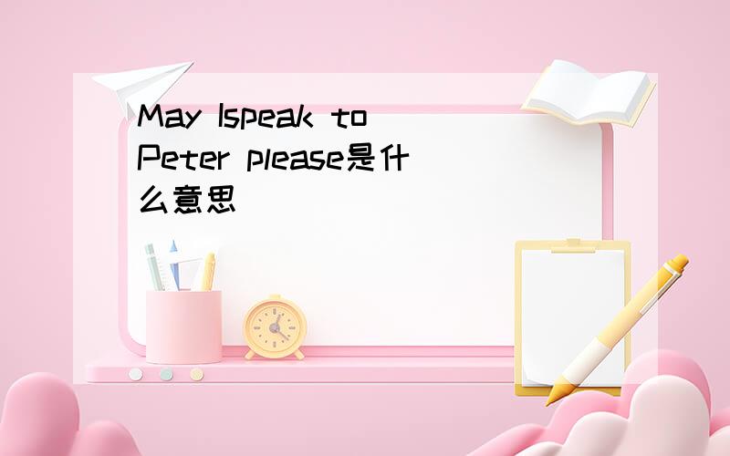 May Ispeak to Peter please是什么意思