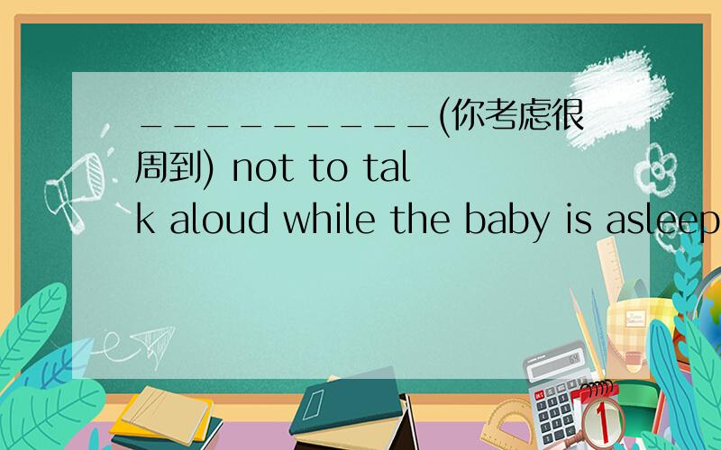 _________(你考虑很周到) not to talk aloud while the baby is asleep.(considerate)用括号里的单词填空  好的采纳