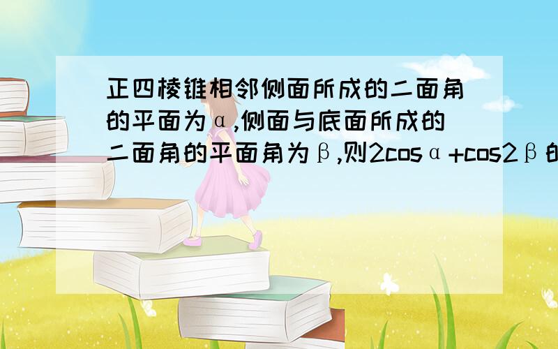 正四棱锥相邻侧面所成的二面角的平面为α,侧面与底面所成的二面角的平面角为β,则2cosα+cos2β的值是多少 A 1 B 2 C -1 D 1.5