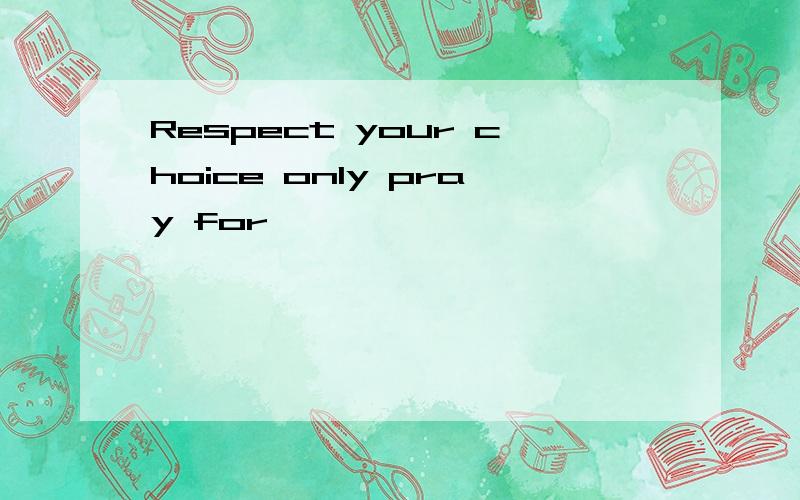 Respect your choice only pray for