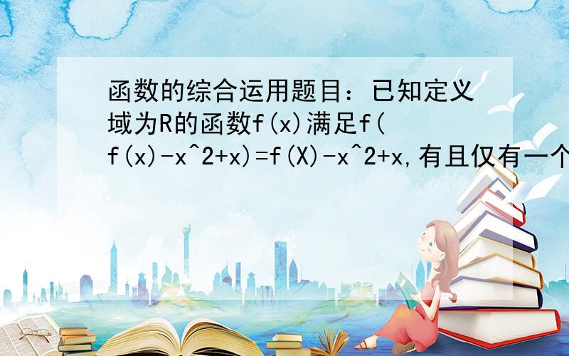 函数的综合运用题目：已知定义域为R的函数f(x)满足f(f(x)-x^2+x)=f(X)-x^2+x,有且仅有一个实数x0,使得f(x0)=x0  求解析式? 答案：“因为函数f(x)满足f(f(x)-x^2+x)=f(x)-x^2+x,又有且仅有一个实数x0,使得f（x