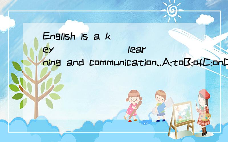 English is a key ______ learning and communication..A:toB:ofC:onD:for请详述理由,先谢谢老师了