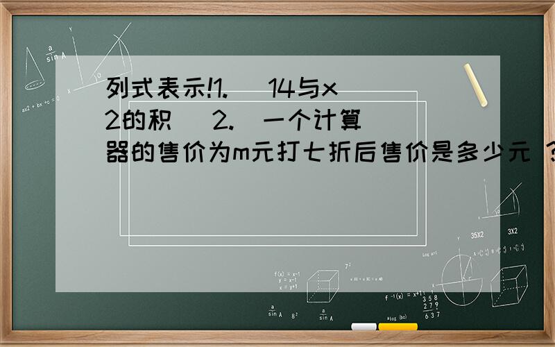 列式表示!1.   14与x2的积   2.  一个计算器的售价为m元打七折后售价是多少元 ?   3.  小强骑自行车的速度是13千米/时,如果小强到学校的路程为s米,则他上学和放学骑自行车共需多少小时?   求解