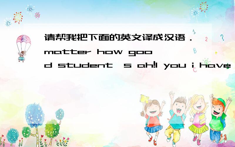 请帮我把下面的英文译成汉语．matter how good student's ah!I you i have this good of the students are very proud of yuor personal effors are inseparable,your futare is bright ,your love is the vancomycin.