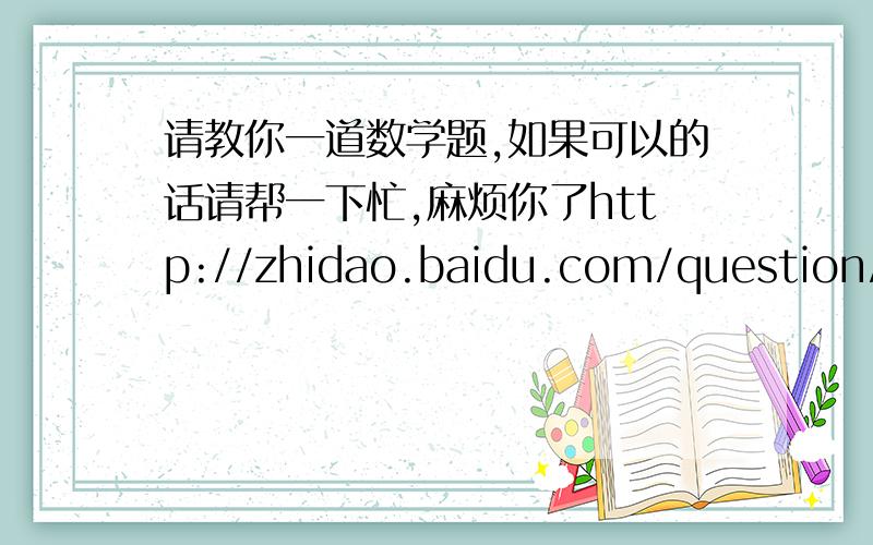 请教你一道数学题,如果可以的话请帮一下忙,麻烦你了http://zhidao.baidu.com/question/174358222.html