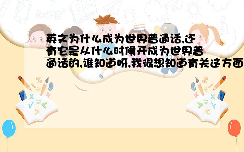 英文为什么成为世界普通话,还有它是从什么时候开成为世界普通话的,谁知道呀,我很想知道有关这方面的历史.