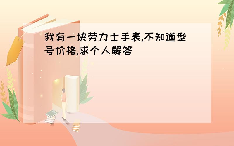 我有一块劳力士手表,不知道型号价格,求个人解答