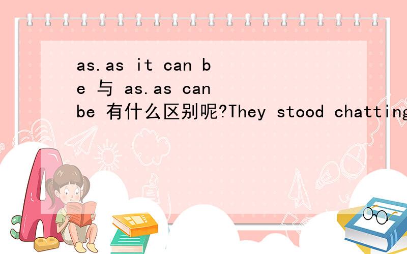 as.as it can be 与 as.as can be 有什么区别呢?They stood chatting together as easily and naturally as （ ）A.it could beB.could beC.it wasD.was答案上说用it的话指代不明,为什么呢?