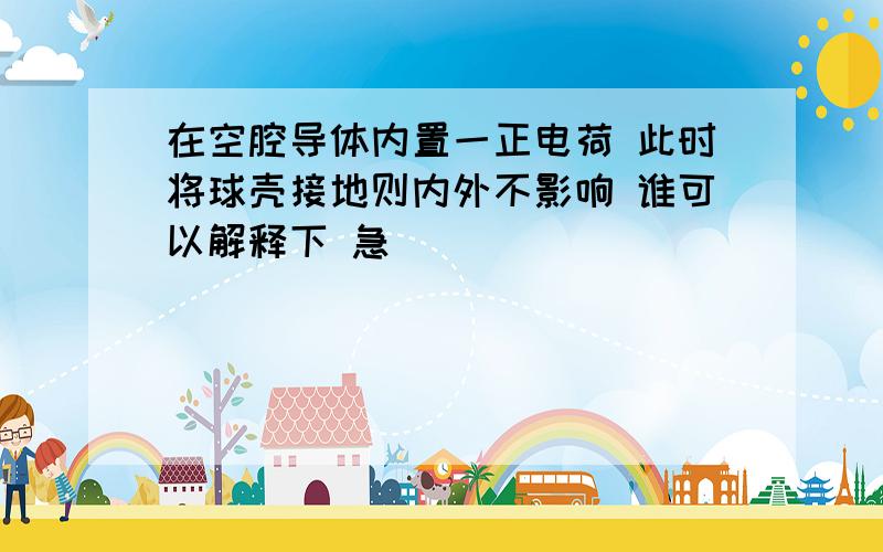 在空腔导体内置一正电荷 此时将球壳接地则内外不影响 谁可以解释下 急