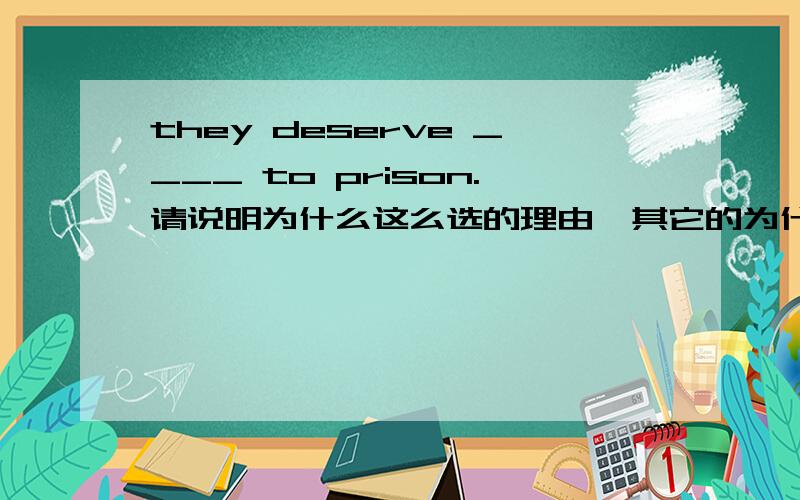 they deserve ____ to prison.请说明为什么这么选的理由,其它的为什么不对呢,they deserve ____ to prison.A.being sent B.to send C.be sent D.to be sent请说明为什么这么选的理由,其它的为什么不对呢,