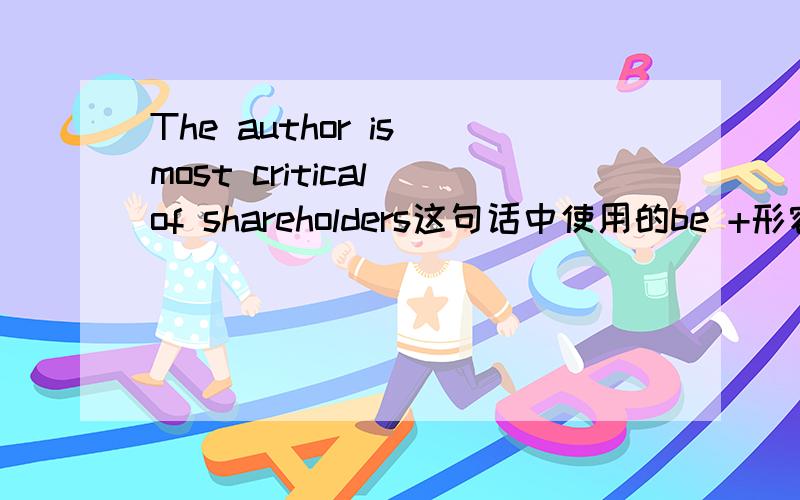The author is most critical of shareholders这句话中使用的be +形容词＋of如何翻译以及搭配用法的问题?