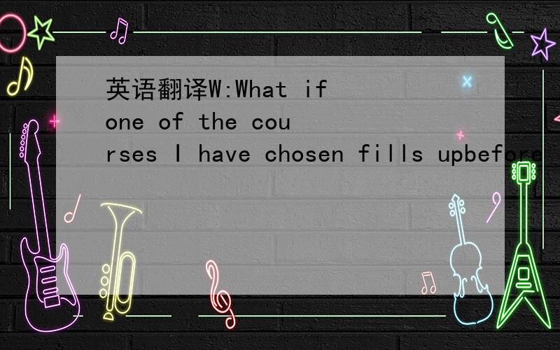 英语翻译W:What if one of the courses I have chosen fills upbefore I bring my insurance card in?M:There is no need to worry about that.Your seat in each is reservedand that won’t change unless you take longerthan a week to show us your insurance