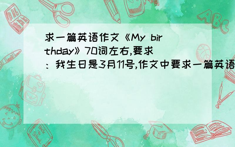 求一篇英语作文《My birthday》70词左右,要求：我生日是3月11号,作文中要求一篇英语作文《My birthday》70词左右,要求：我生日是3月11号,作文中要写出我生日通常干什么,例如开Party~