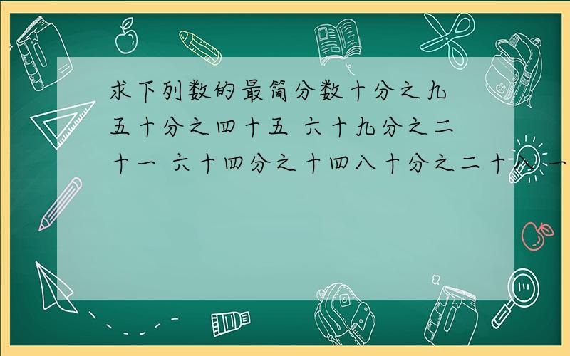 求下列数的最简分数十分之九 五十分之四十五 六十九分之二十一 六十四分之十四八十分之二十八 一百二十分之四十八