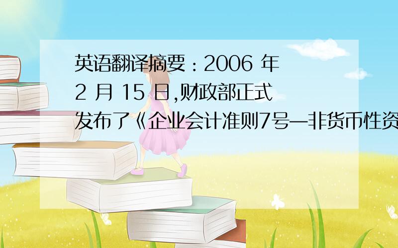 英语翻译摘要：2006 年 2 月 15 日,财政部正式发布了《企业会计准则7号—非货币性资产交换》准则( 本文称之为新准则) .本文对非货币性资产交换新旧准则进行了比较,对其主要差异以及其在