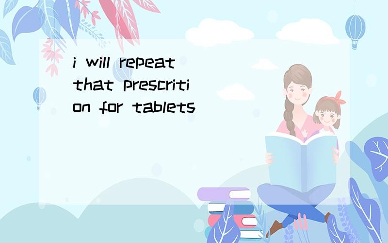 i will repeat that prescrition for tablets