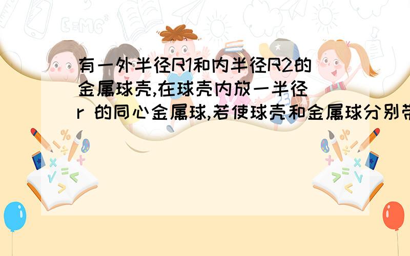 有一外半径R1和内半径R2的金属球壳,在球壳内放一半径 r 的同心金属球,若使球壳和金属球分别带有Q 和 q 的电荷,求（1）内球的电势以及球壳内外表面的电势；（2）内球和球壳的电势差；（3