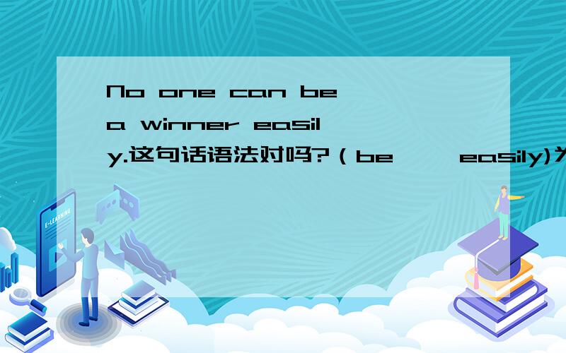 No one can be a winner easily.这句话语法对吗?（be…… easily)为什么be后面加副词呢？？？？？？？