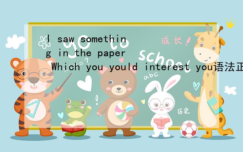 I saw something in the paper Which you yould interest you语法正确吗对不起打错了I saw something in the paper Which you would interest 那么大家为什么you would interest 改成would interset you 呢