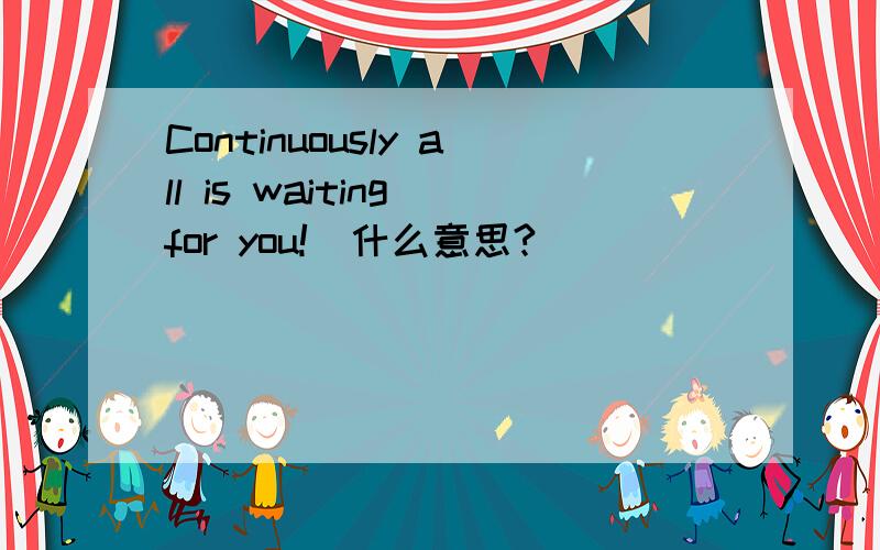 Continuously all is waiting for you!  什么意思?