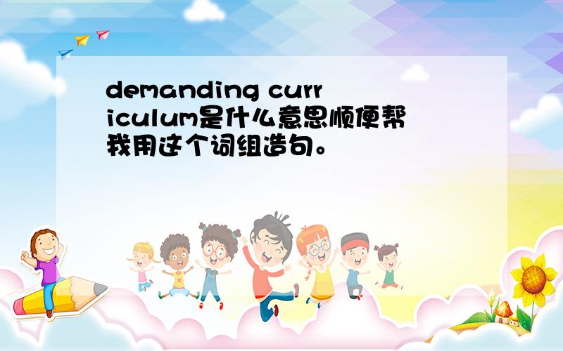 demanding curriculum是什么意思顺便帮我用这个词组造句。