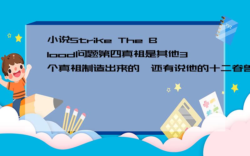 小说Strike The Blood问题第四真祖是其他3个真祖制造出来的,还有说他的十二眷兽全是晓古城的监视者,第四真祖和晓古城到底是怎么回事,详看过的细解释下