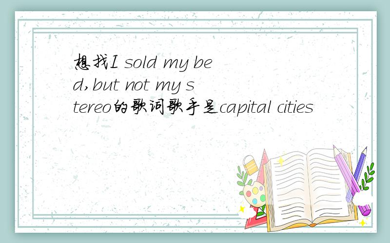 想找I sold my bed,but not my stereo的歌词歌手是capital cities