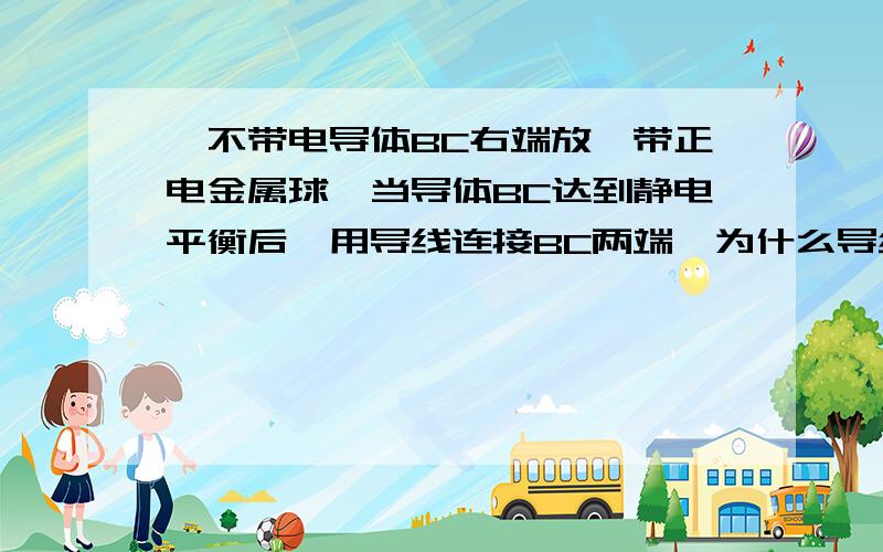 一不带电导体BC右端放一带正电金属球,当导体BC达到静电平衡后,用导线连接BC两端,为什么导线中无瞬间电流通过?导线接上的瞬间难道不发生静电感应吗?有了静电感应也就有电子的移动,那么