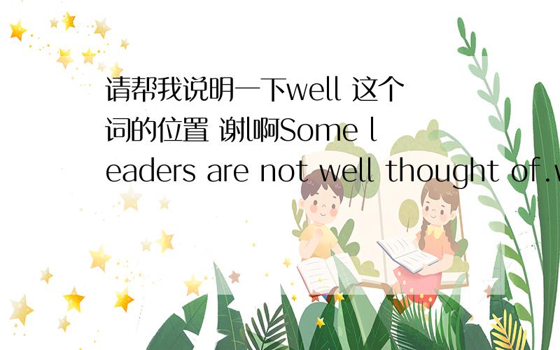 请帮我说明一下well 这个词的位置 谢l啊Some leaders are not well thought of.well 怎么放在thought前面呢?根据 A think well of B 变成被动 不是 B be thought well of by A