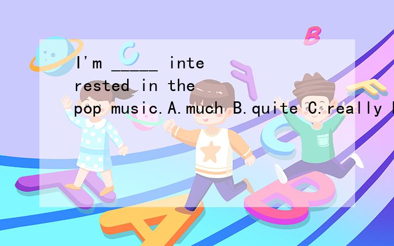 I'm _____ interested in the pop music.A.much B.quite C.really D.tooA,B为何错