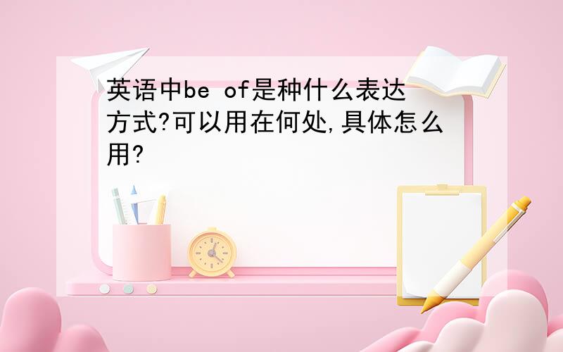 英语中be of是种什么表达方式?可以用在何处,具体怎么用?