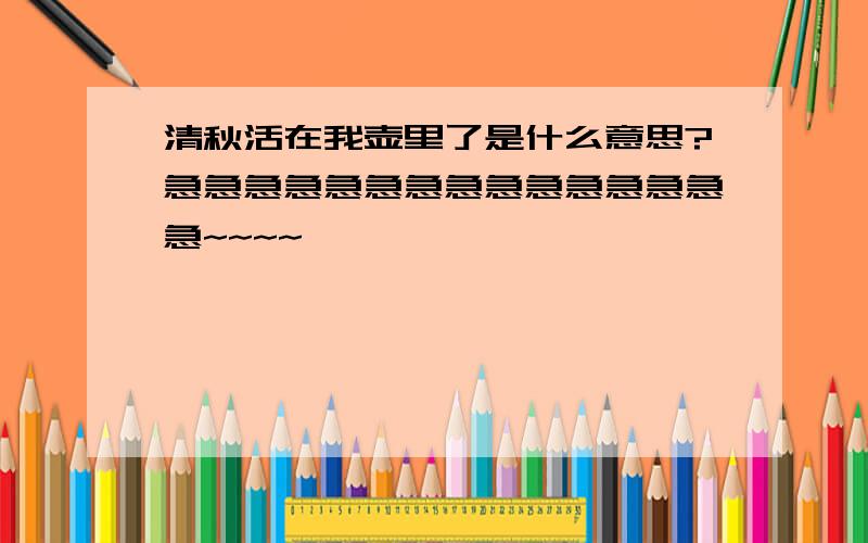 清秋活在我壶里了是什么意思?急急急急急急急急急急急急急急急~~~~