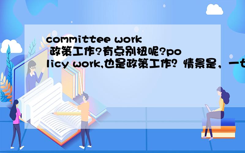 committee work 政策工作?有点别扭呢?policy work,也是政策工作？情景是，一女士在某大学招生办公室工作。