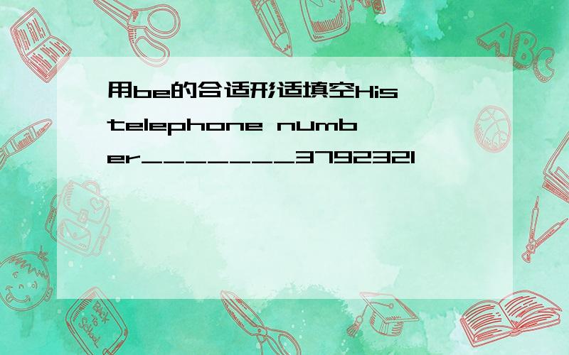 用be的合适形适填空His telephone number_______3792321