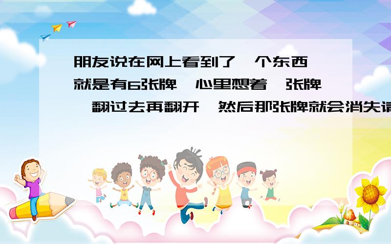 朋友说在网上看到了一个东西,就是有6张牌,心里想着一张牌,翻过去再翻开,然后那张牌就会消失请问那叫什么啊