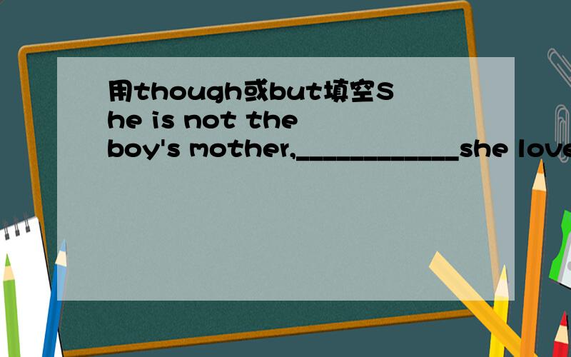 用though或but填空She is not the boy's mother,____________she loves him as much as she loves her own child.空格中应填什么?是否两个都可以呢?